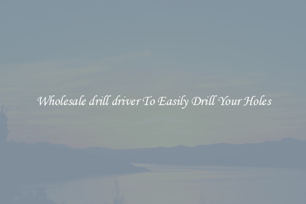 Wholesale drill driver To Easily Drill Your Holes