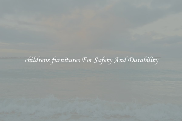 childrens furnitures For Safety And Durability