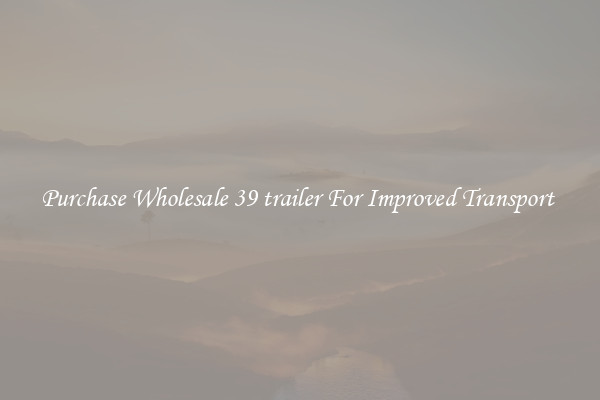 Purchase Wholesale 39 trailer For Improved Transport 