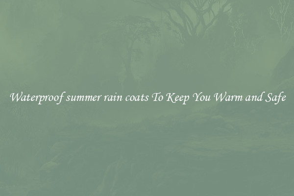 Waterproof summer rain coats To Keep You Warm and Safe