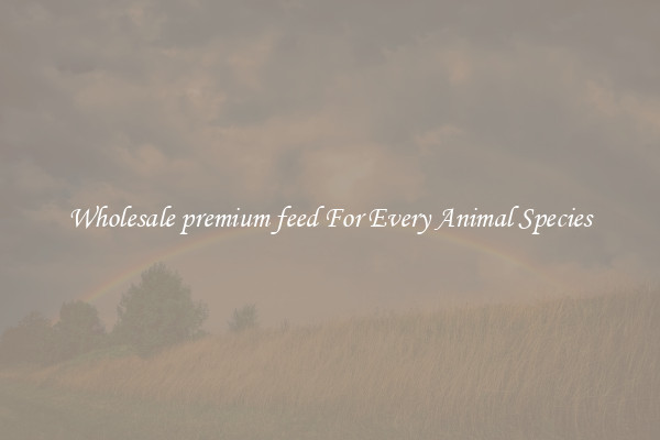 Wholesale premium feed For Every Animal Species