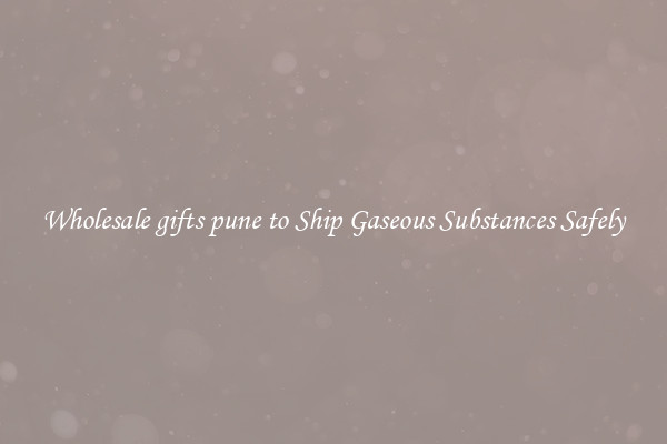 Wholesale gifts pune to Ship Gaseous Substances Safely