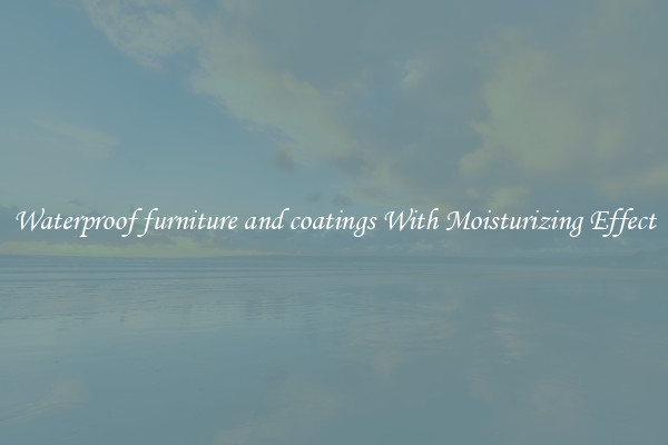 Waterproof furniture and coatings With Moisturizing Effect