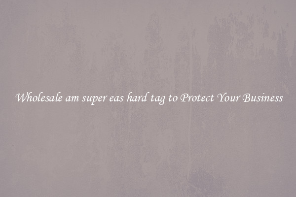 Wholesale am super eas hard tag to Protect Your Business