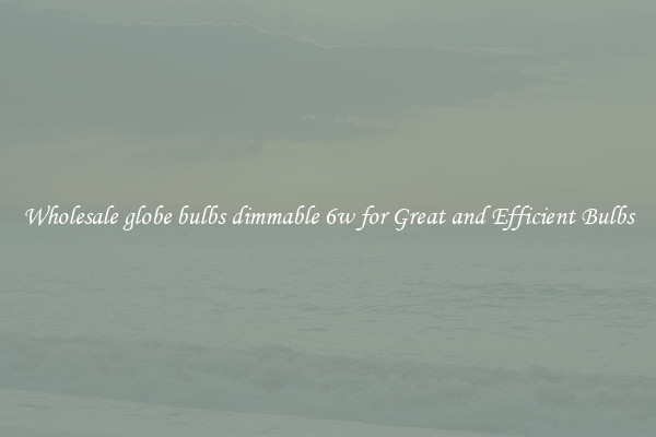 Wholesale globe bulbs dimmable 6w for Great and Efficient Bulbs
