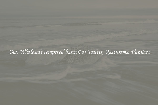 Buy Wholesale tempered basin For Toilets, Restrooms, Vanities
