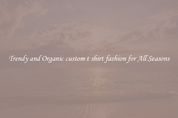 Trendy and Organic custom t shirt fashion for All Seasons