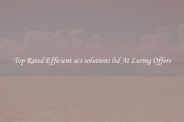 Top Rated Efficient acs solutions ltd At Luring Offers