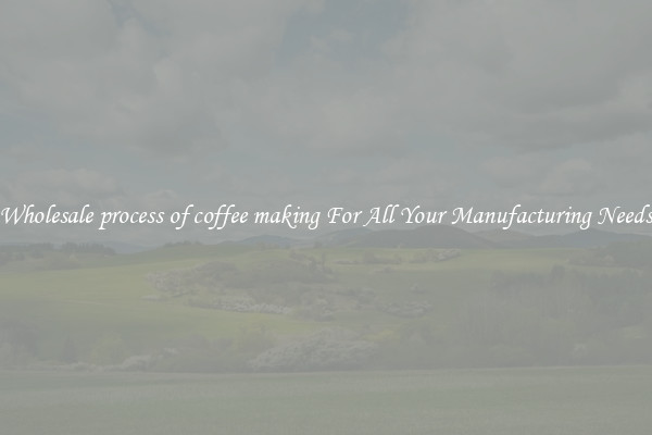 Wholesale process of coffee making For All Your Manufacturing Needs