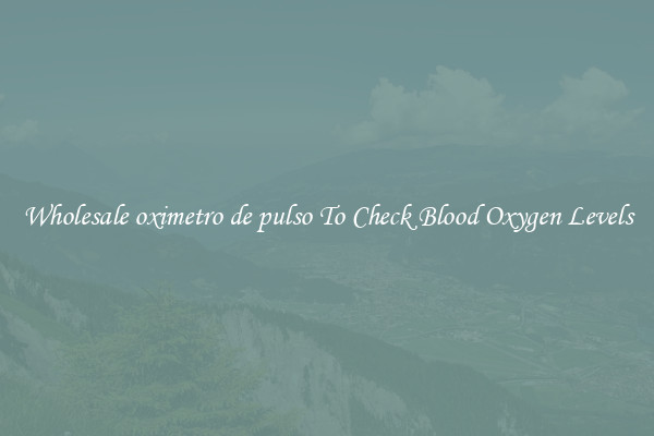 Wholesale oximetro de pulso To Check Blood Oxygen Levels