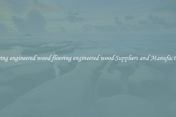 flooring engineered wood flooring engineered wood Suppliers and Manufacturers