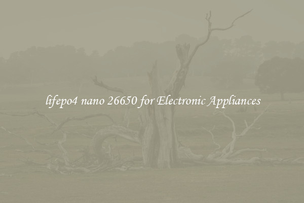 lifepo4 nano 26650 for Electronic Appliances