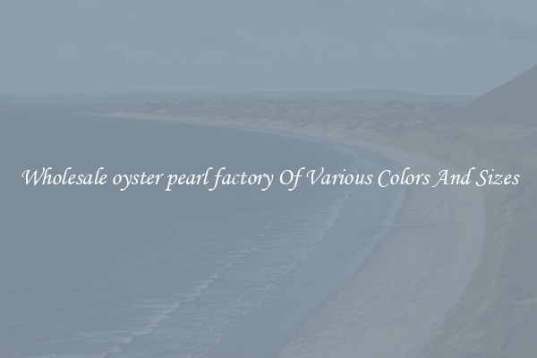 Wholesale oyster pearl factory Of Various Colors And Sizes