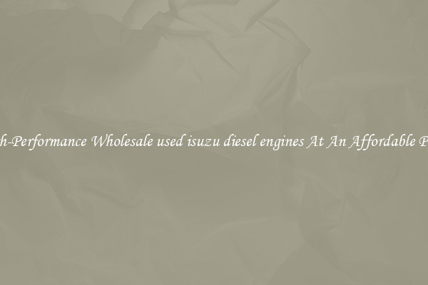 High-Performance Wholesale used isuzu diesel engines At An Affordable Price 