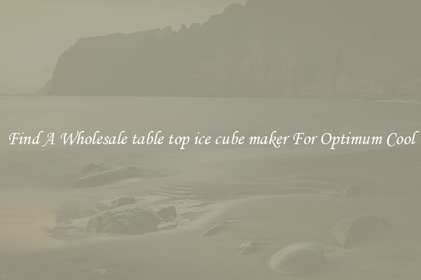 Find A Wholesale table top ice cube maker For Optimum Cool