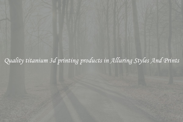 Quality titanium 3d printing products in Alluring Styles And Prints