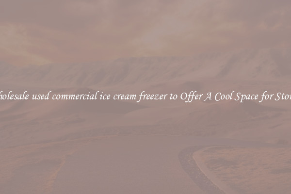 Wholesale used commercial ice cream freezer to Offer A Cool Space for Storing