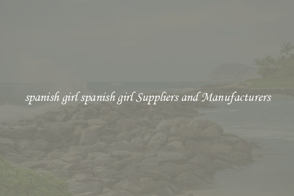 spanish girl spanish girl Suppliers and Manufacturers