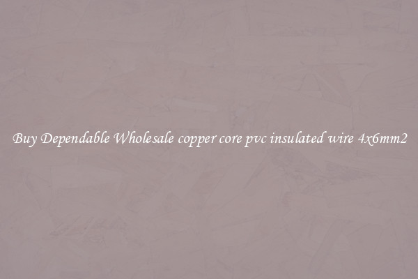 Buy Dependable Wholesale copper core pvc insulated wire 4x6mm2