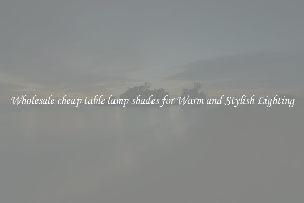 Wholesale cheap table lamp shades for Warm and Stylish Lighting