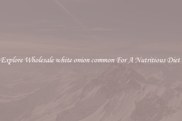 Explore Wholesale white onion common For A Nutritious Diet 