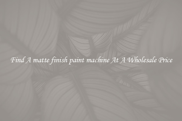  Find A matte finish paint machine At A Wholesale Price 