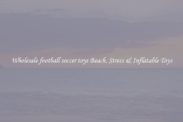 Wholesale football soccer toys Beach, Stress & Inflatable Toys