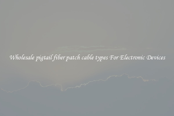 Wholesale pigtail fiber patch cable types For Electronic Devices
