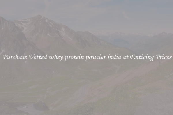 Purchase Vetted whey protein powder india at Enticing Prices