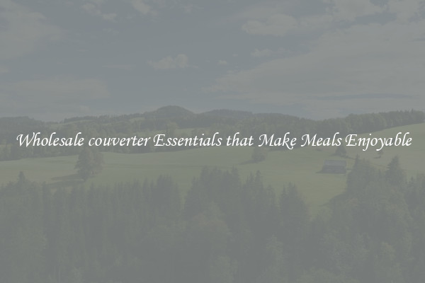 Wholesale couverter Essentials that Make Meals Enjoyable