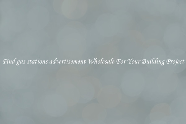 Find gas stations advertisement Wholesale For Your Building Project