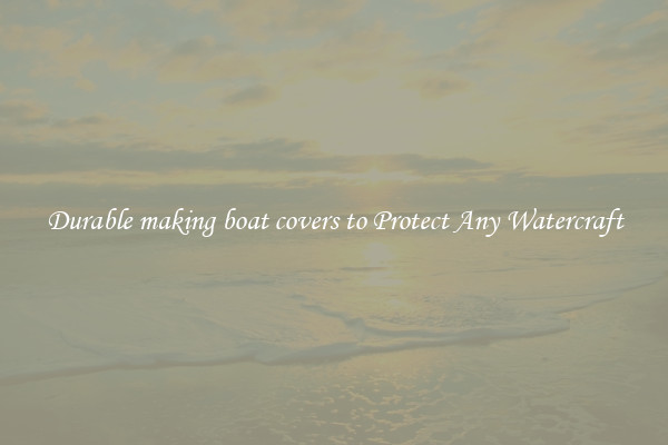 Durable making boat covers to Protect Any Watercraft