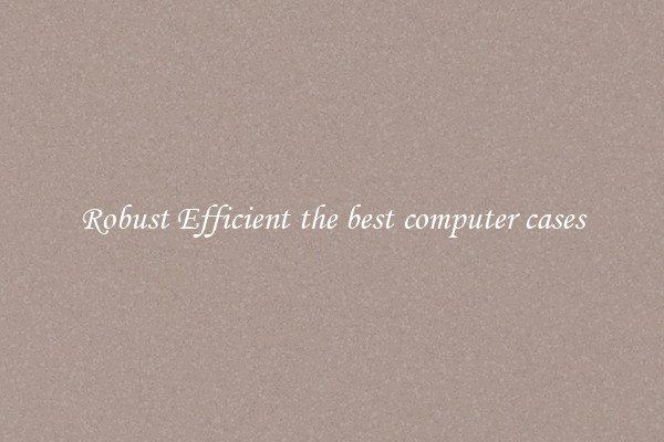 Robust Efficient the best computer cases