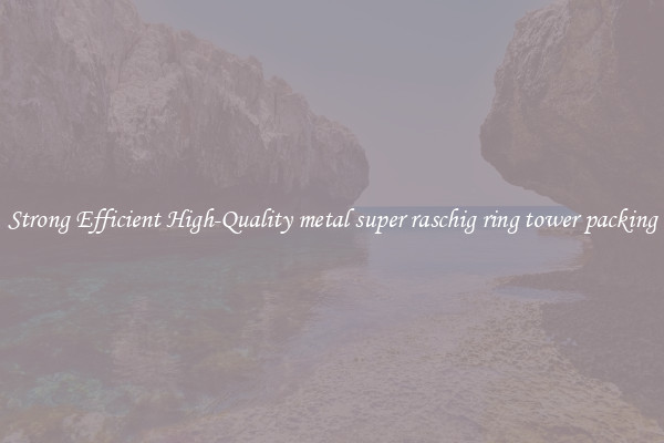 Strong Efficient High-Quality metal super raschig ring tower packing