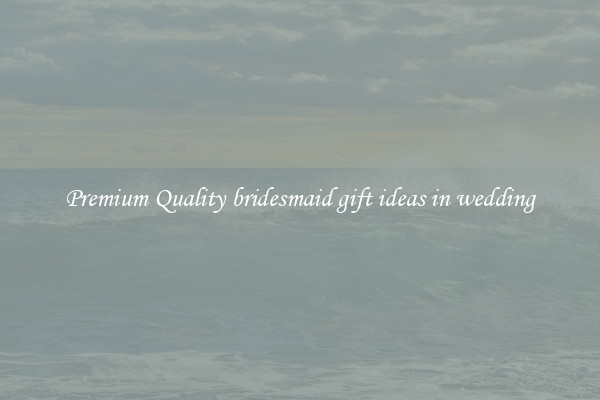 Premium Quality bridesmaid gift ideas in wedding