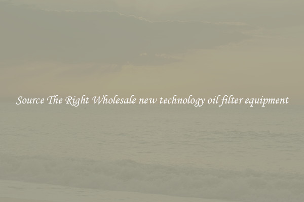 Source The Right Wholesale new technology oil filter equipment