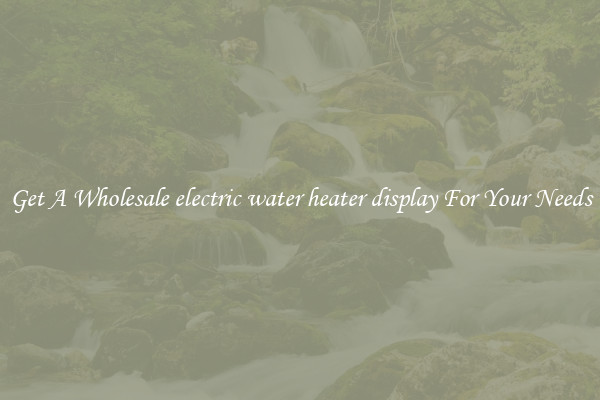 Get A Wholesale electric water heater display For Your Needs