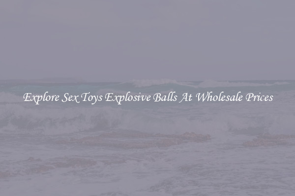 Explore Sex Toys Explosive Balls At Wholesale Prices