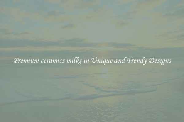 Premium ceramics milks in Unique and Trendy Designs