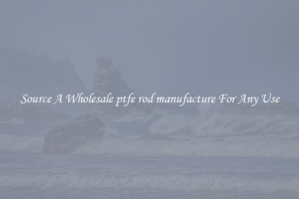 Source A Wholesale ptfe rod manufacture For Any Use